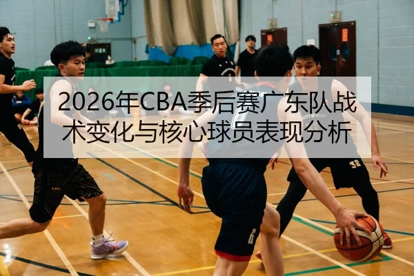 2026年CBA季后赛广东队战术变化与核心球员表现分析