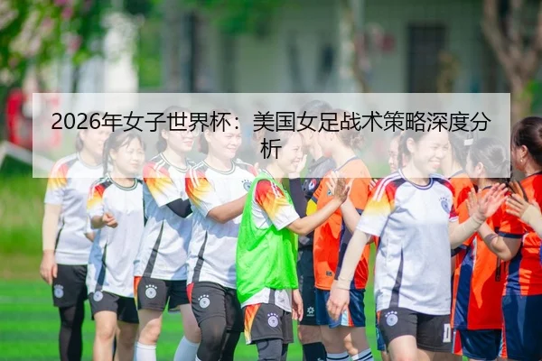 2026年女子世界杯：美国女足战术策略深度分析