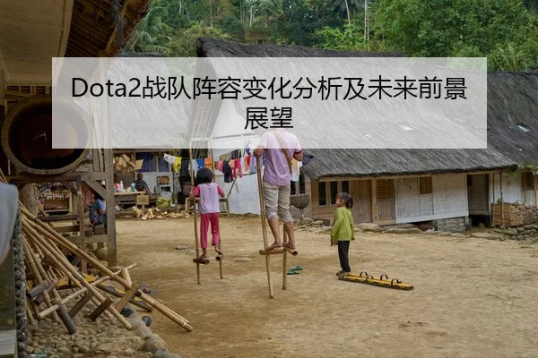 Dota2战队阵容变化分析及未来前景展望