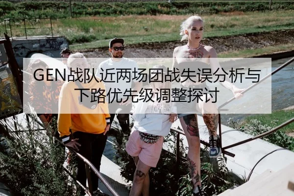 GEN战队近两场团战失误分析与下路优先级调整探讨
