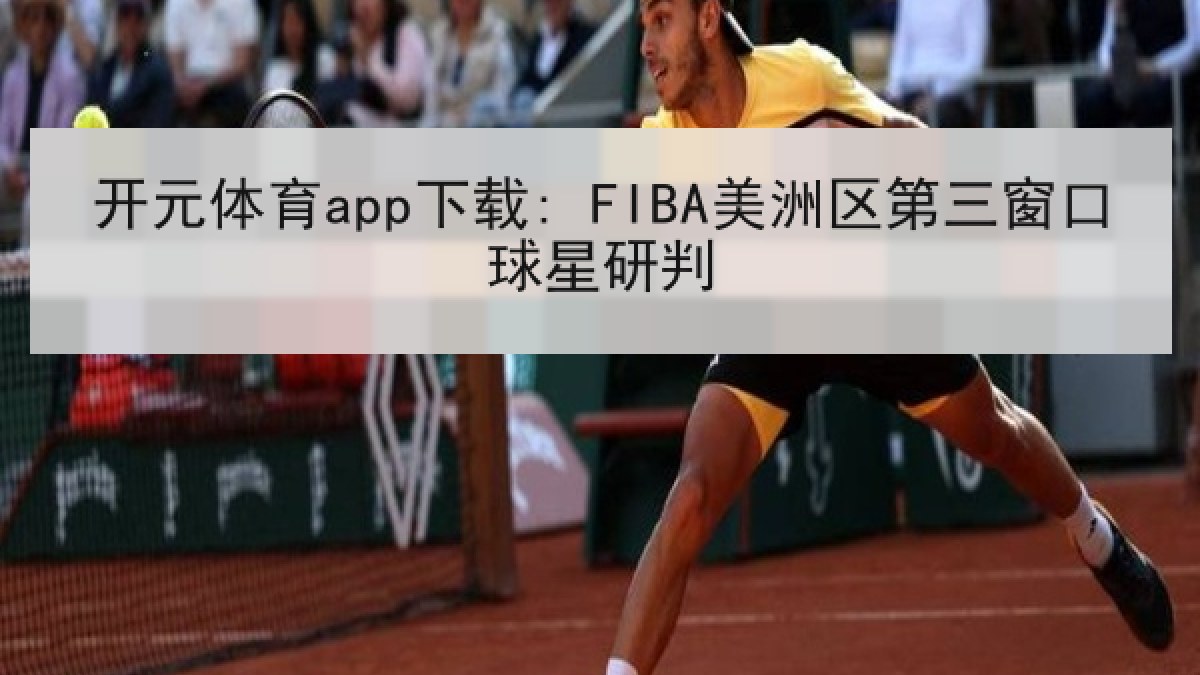 开元体育app下载: FIBA美洲区第三窗口球星研判