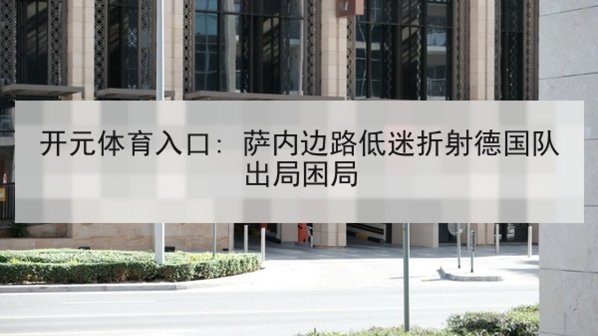 开元体育入口: 萨内边路低迷折射德国队出局困局