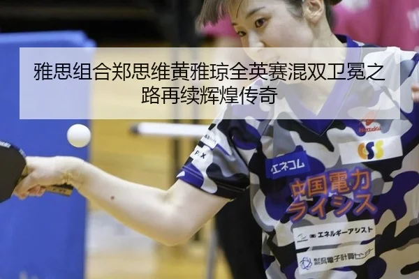雅思组合郑思维黄雅琼全英赛混双卫冕之路再续辉煌传奇