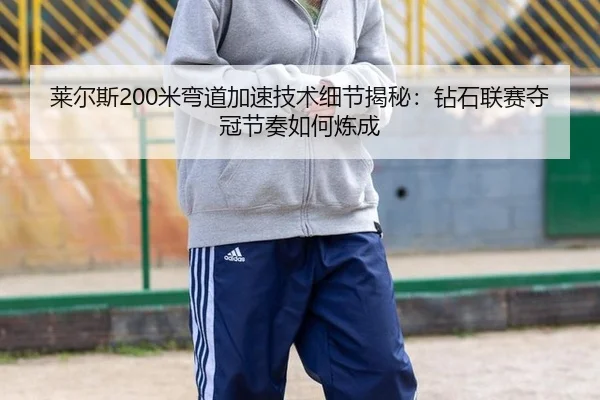 莱尔斯200米弯道加速技术细节揭秘：钻石联赛夺冠节奏如何炼成