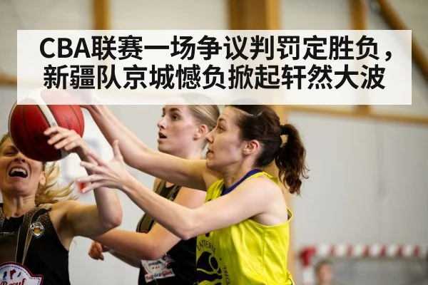CBA联赛一场争议判罚定胜负，新疆队京城憾负掀起轩然大波