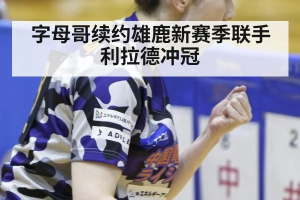 字母哥续约雄鹿新赛季联手利拉德冲冠